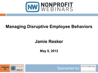 Managing Disruptive Employee Behaviors


                Jamie Resker

                   May 9, 2012



A Service
   Of:                       Sponsored by:
 