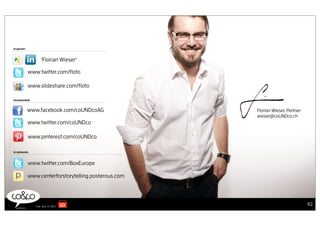 in person



                 ‘Florian Wieser’

            www.twitter.com/ﬂoto

            www.slideshare.com/ﬂoto

incorporated


            www.facebook.com/coUNDcoAG                Florian Wieser, Partner
                                                      wieser@coUNDco.ch
            www.twitter.com/coUNDco

            www.pinterest.com/coUNDco

in networks



            www.twitter.com/BoxEurope

            www.centerforstorytelling.posterous.com




                                                                                62
 