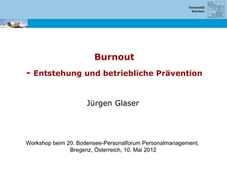 Burnout
- Entstehung und betriebliche Prävention


                     Jürgen Glaser




Workshop beim 20. Bodensee-Personalforum Personalmanagement,
               Bregenz, Österreich, 10. Mai 2012
 
