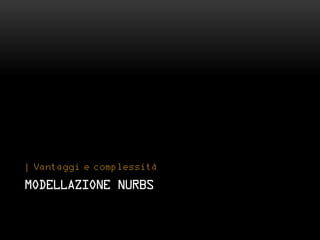| Vantaggi e complessità

MODELLAZIONE NURBS
 