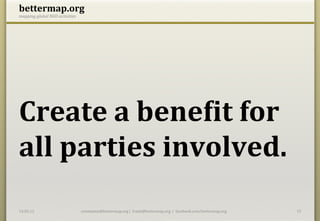 bettermap.org	
  
mapping	
  global	
  NGO	
  activities	
  




	
  
Create	
  a	
  benePit	
  for	
  
all	
  parties	
  involved.	
  
14.05.12	
                                   constantin@bettermap.org	
  |	
  	
  frank@bettermap.org	
  	
  |	
  	
  facebook.com/bettermap.org	
     15	
  
 