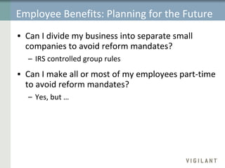 Employee Benefits: Planning for the Future Can I divide my business into separate small companies to avoid reform mandates?  IRS controlled group rules Can I make all or most of my employees part-time to avoid reform mandates? Yes, but … 
