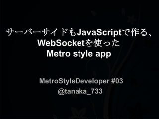 サーバーサイドもJavaScriptで作る、
    WebSocketを使った
     Metro style app


    MetroStyleDeveloper #03
         @tanaka_733
 