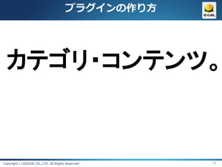 プラグインの作り方




  カテゴリ・コンテンツ。


Copyright c LOCKON CO.,LTD. All Rights Reserved.   31
 