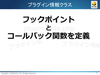 プラグイン情報クラス


                            フックポイント
                と
          plugin_info.php
        コールバック関数を定義
          (プラグイン情報)




Copyright c LOCKON CO.,LTD. All Rights Reserved.   48
 