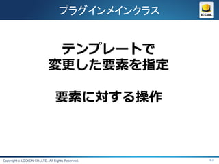 プラグインメインクラス


                             テンプレートで
                            変更した要素を指定

                                要素に対する操作



Copyright c LOCKON CO.,LTD. All Rights Reserved.   62
 