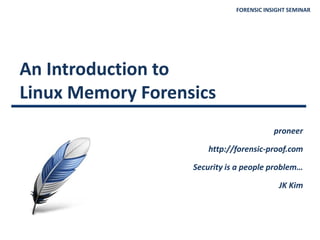 FORENSIC INSIGHT SEMINAR
An Introduction to
Linux Memory Forensics
proneer
http://forensic-proof.com
Security is a people problem…
JK Kim
 