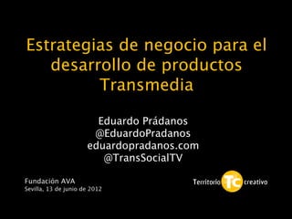 Estrategias de negocio para el
   desarrollo de productos
         Transmedia
                                            1



                        Eduardo Prádanos
                       @EduardoPradanos
                      eduardopradanos.com
                         @TransSocialTV

Fundación AVA
Sevilla, 13 de junio de 2012
 