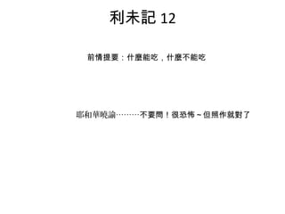 利未記 12
前情提要：什麼能吃，什麼不能吃
耶和華曉諭………不要問！很恐怖～但照作就對了
 