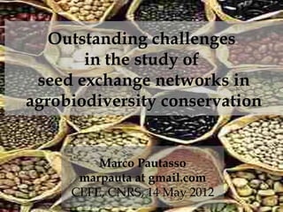 Outstanding challenges
       in the study of
 seed exchange networks in
agrobiodiversity conservation


         Marco Pautasso
      marpauta at gmail.com
     CEFE, CNRS, 14 May 2012
 