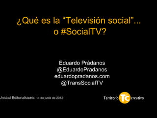 ¿Qué es la “Televisión social”...
                   o #SocialTV?

                                                           1


                                       Eduardo Prádanos
                                      @EduardoPradanos
                                     eduardopradanos.com
                                        @TransSocialTV

Unidad EditorialMadrid, 14 de junio de 2012
 