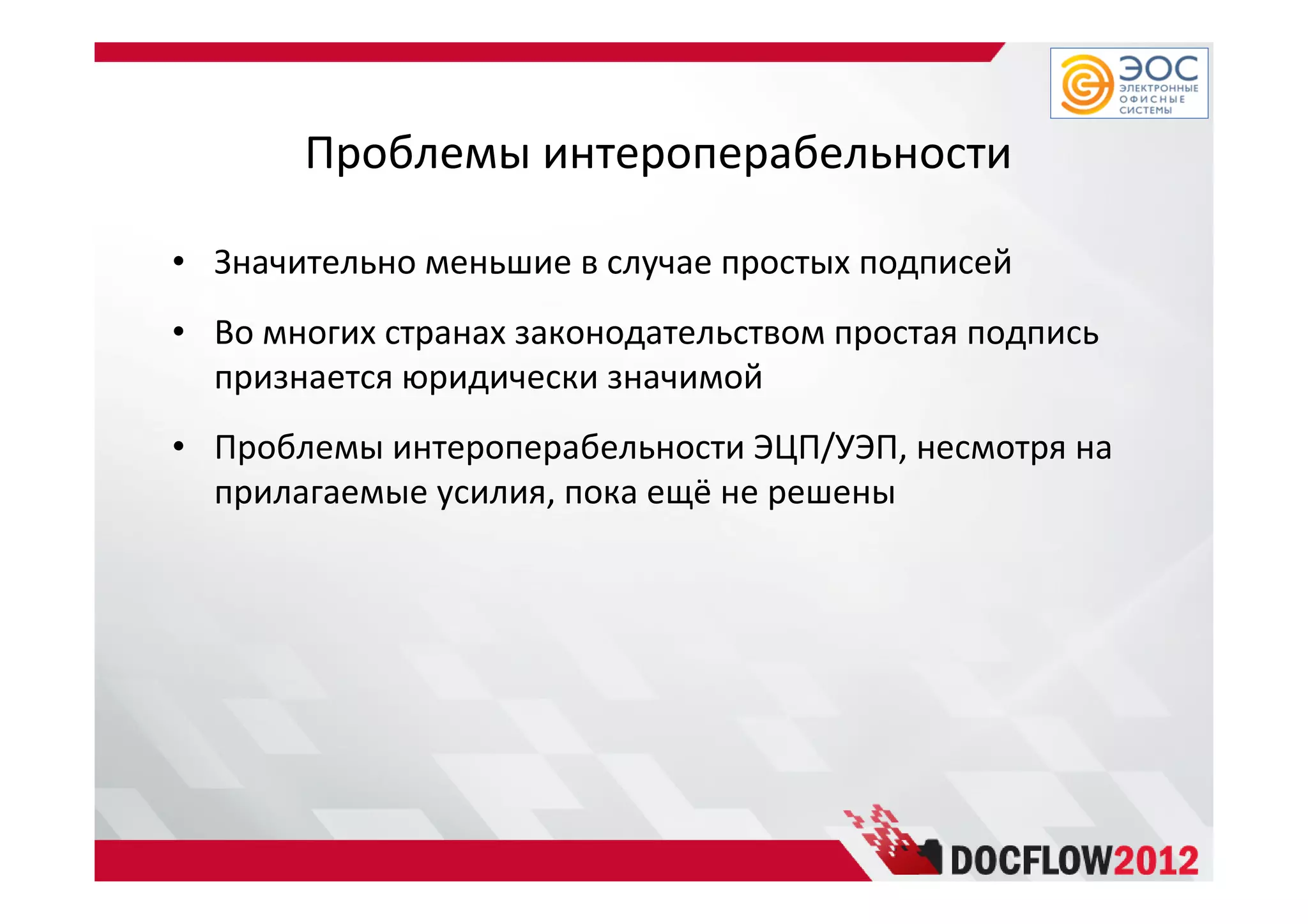 Проблемы интероперабельности
• Значительно меньшие в случае простых подписей
• Во многих странах законодательством простая подпись
признается юридически значимой
• Проблемы интероперабельности ЭЦП/УЭП, несмотря на
прилагаемые усилия, пока ещё не решены
 