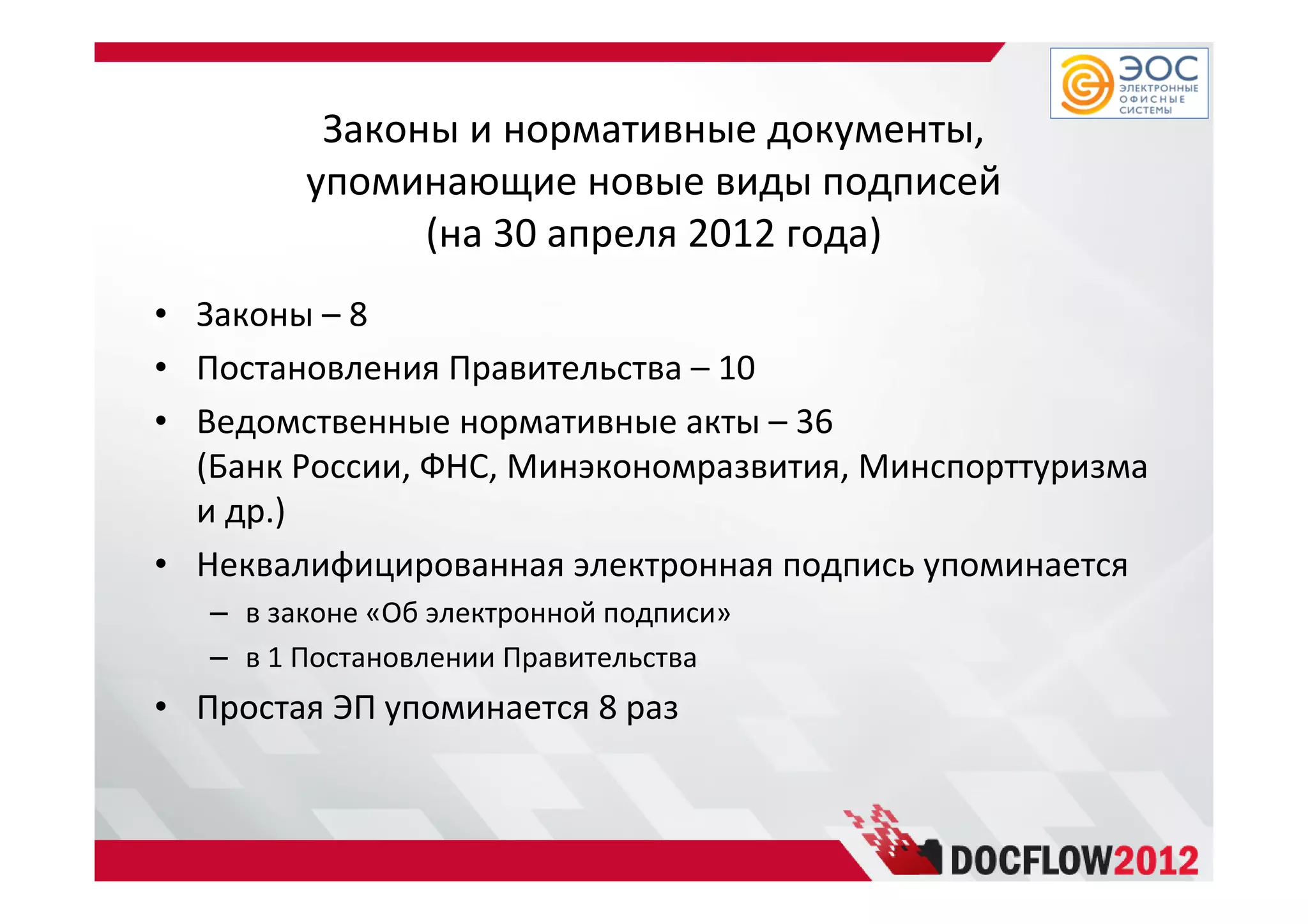 Законы и нормативные документы,
упоминающие новые виды подписей
(на 30 апреля 2012 года)
• Законы – 8
• Постановления Правительства – 10
• Ведомственные нормативные акты – 36
(Банк России, ФНС, Минэкономразвития, Минспорттуризма
и др.)
• Неквалифицированная электронная подпись упоминается
– в законе «Об электронной подписи»
– в 1 Постановлении Правительства
• Простая ЭП упоминается 8 раз
 