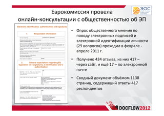 Еврокомиссия провела
онлайн-консультации с общественностью об ЭП
• Опрос общественного мнения по
поводу электронных подписей и
электронной идентификации личности
(29 вопросов) проходил в феврале -
апреле 2011 г.
• Получено 434 отзыва, из них 417 –
через сайт, и ещё 17 – по электронной
почте
• Сводный документ объёмом 1138
страниц, содержащий ответы 417
респондентов
 