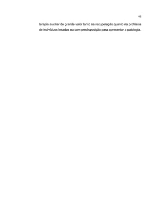 46


terapia auxiliar de grande valor tanto na recuperação quanto na profilaxia
de indivíduos lesados ou com predisposição para apresentar a patologia.
 