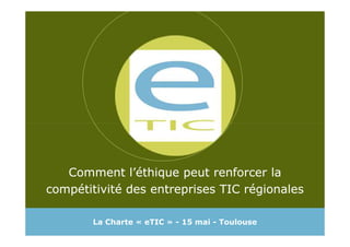 Comment l’éthique peut renforcer la
compétitivité des entreprises TIC régionales

       La Charte « eTIC » - 15 mai - Toulouse
 