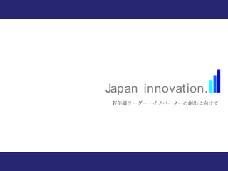 Japan innovation.
 若年層リーダー・イノベーターの創出に向けて
 