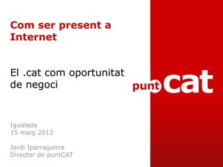 Com ser present a
Internet


El .cat com oportunitat
de negoci


Igualada
15 maig 2012

Jordi Iparraguirre
Director de pun...