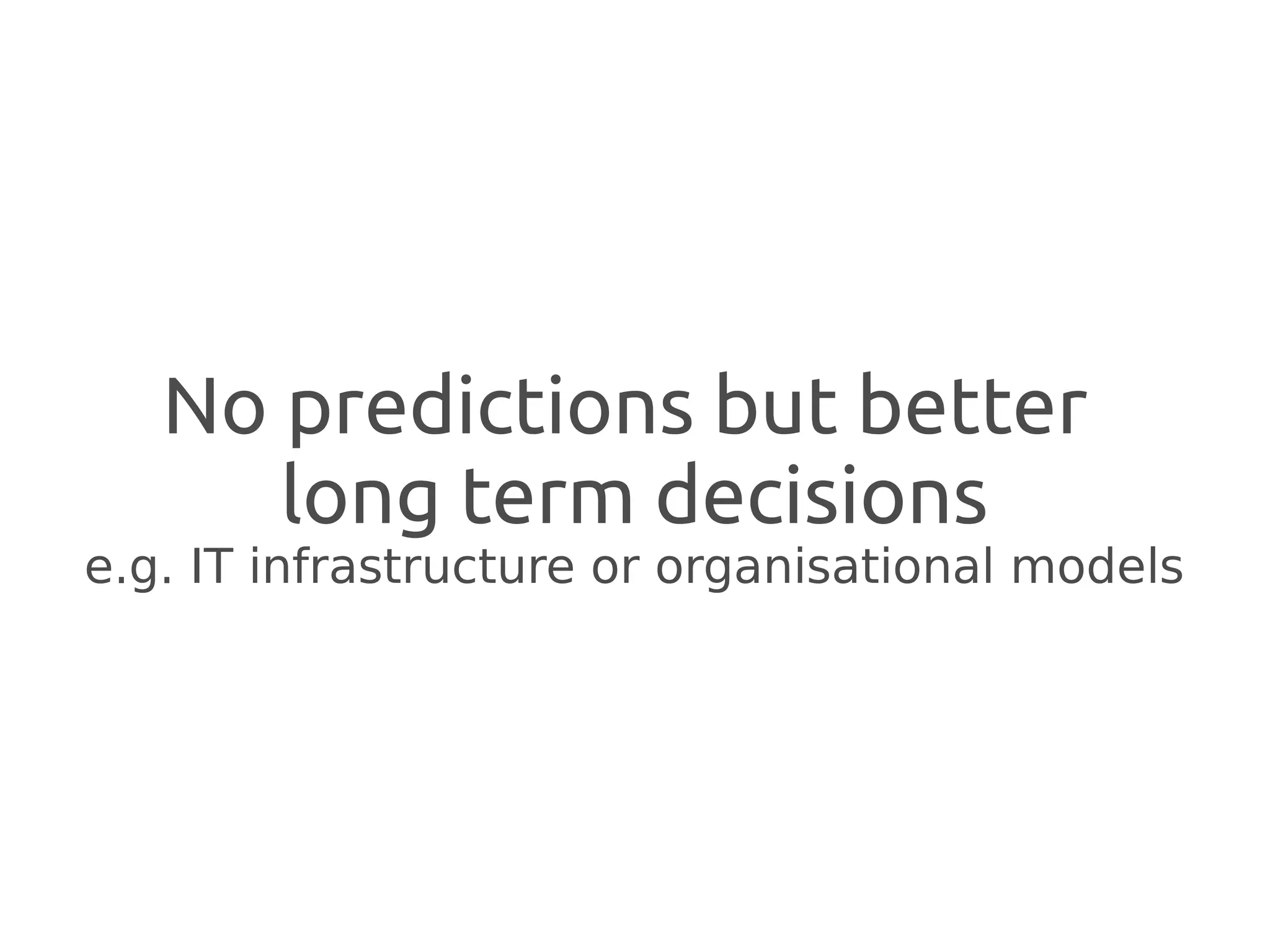 No predictions but better
      long term decisions
e.g. IT infrastructure or organisational models
 