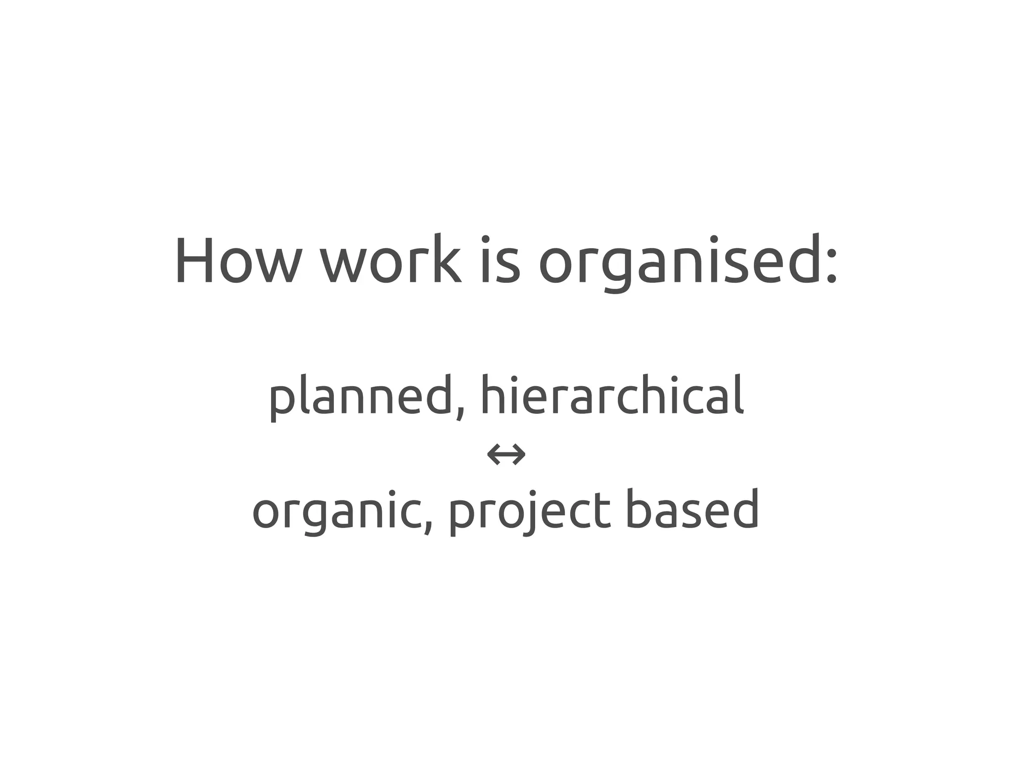 How work is organised:

   planned, hierarchical
            ↔
  organic, project based
 