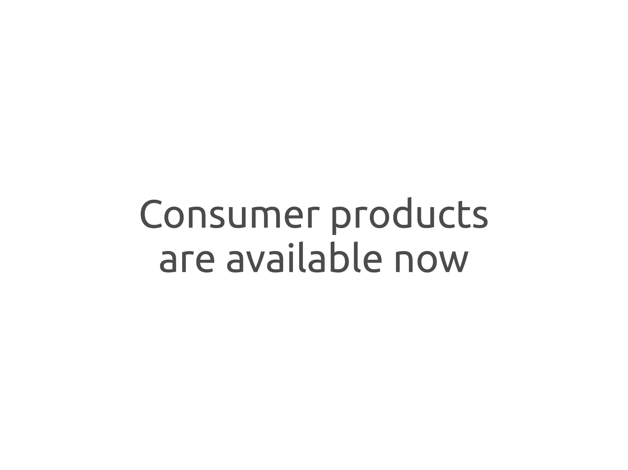 Consumer products
 are available now
 