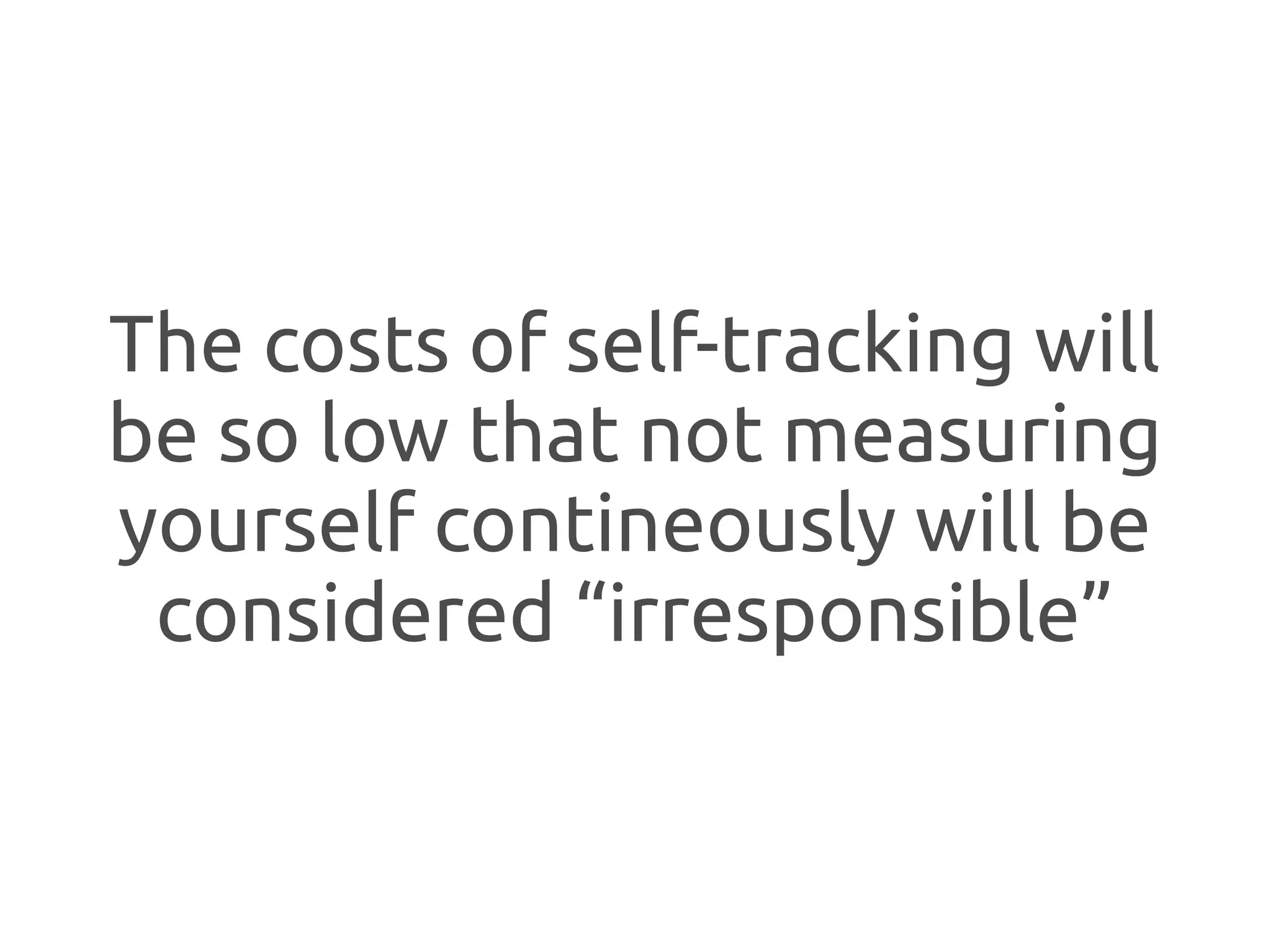 The costs of self-tracking will
be so low that not measuring
yourself contineously will be
 considered “irresponsible”
 