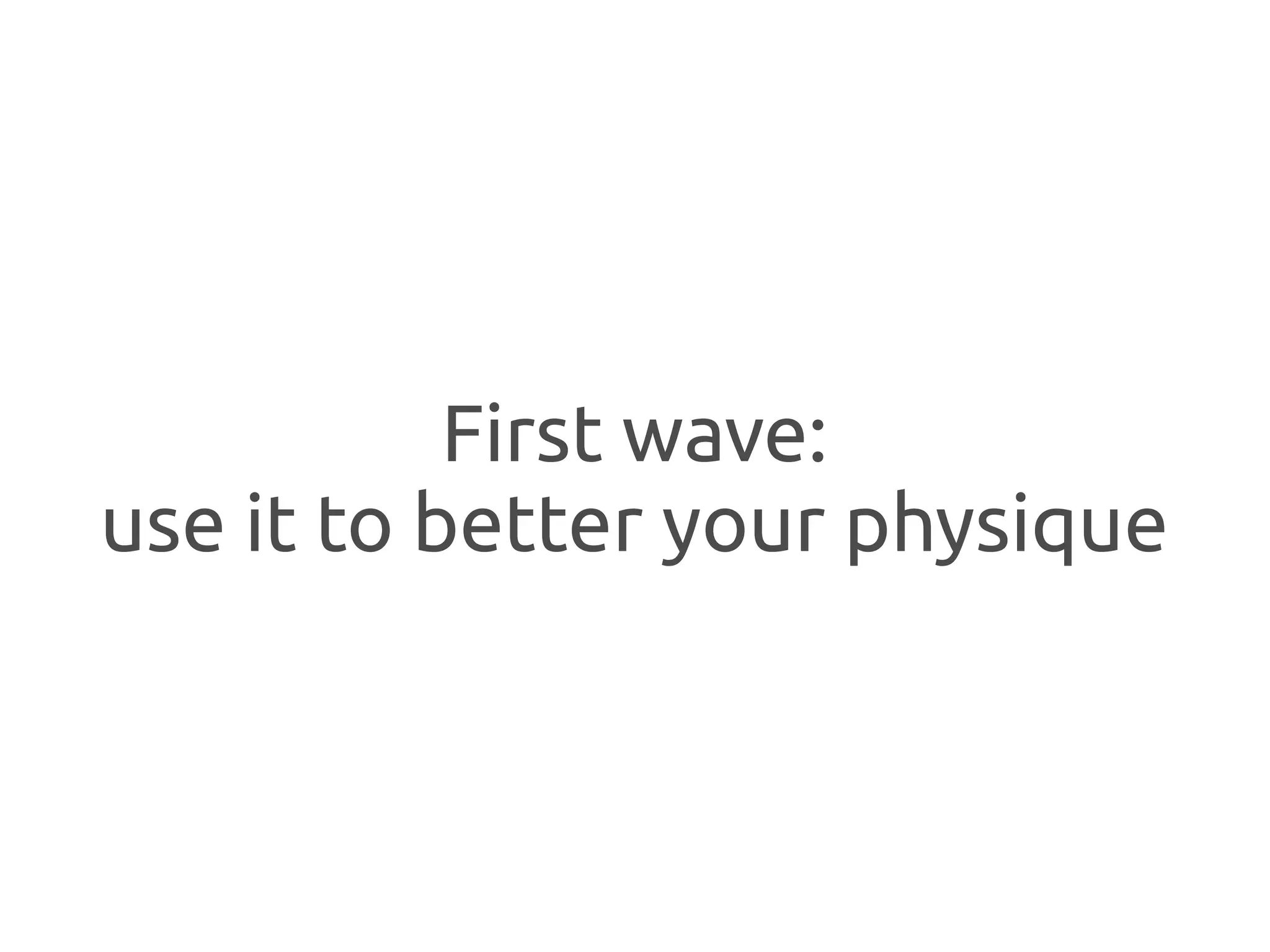 First wave:
use it to better your physique
 