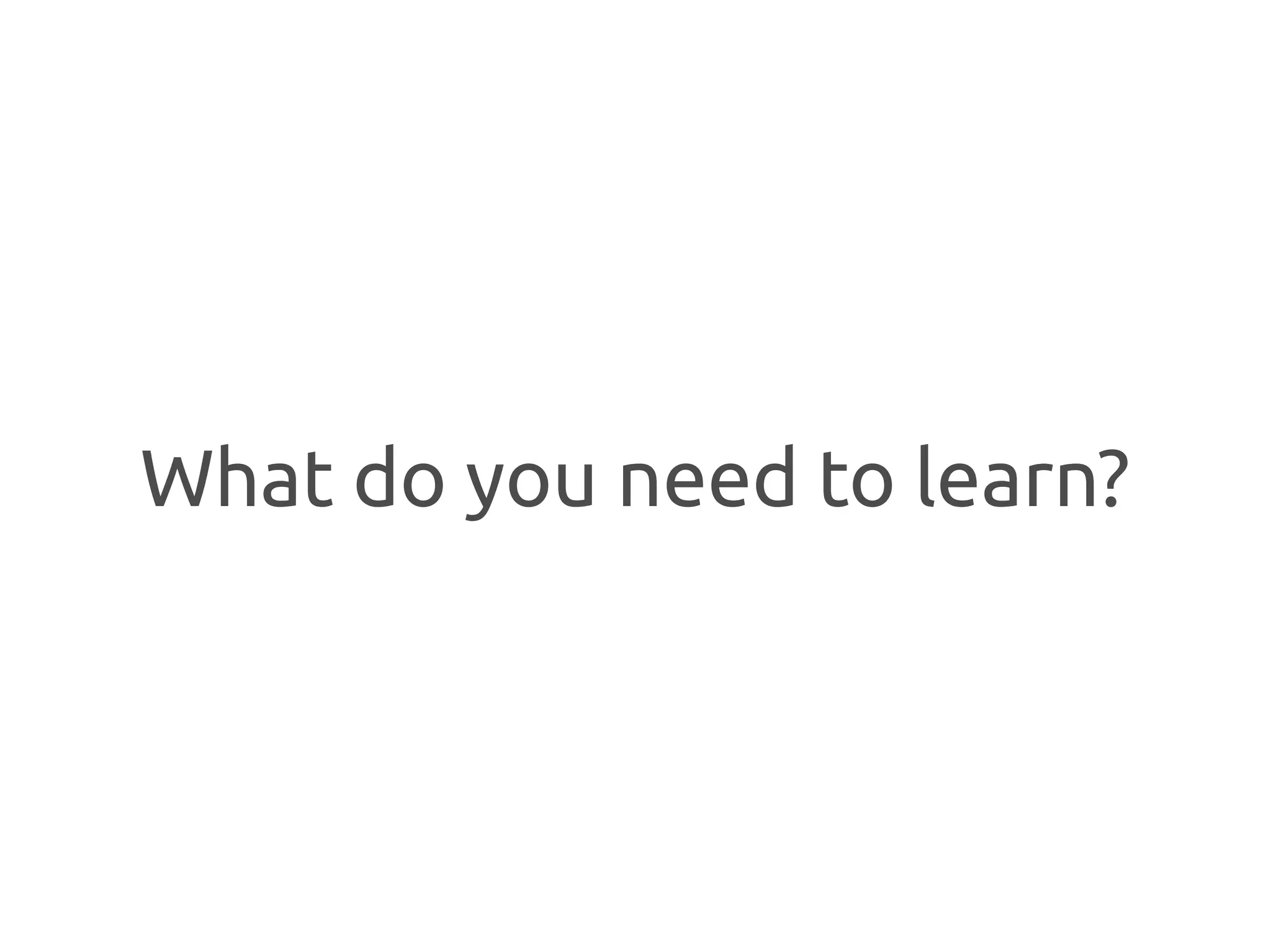 What do you need to learn?
 