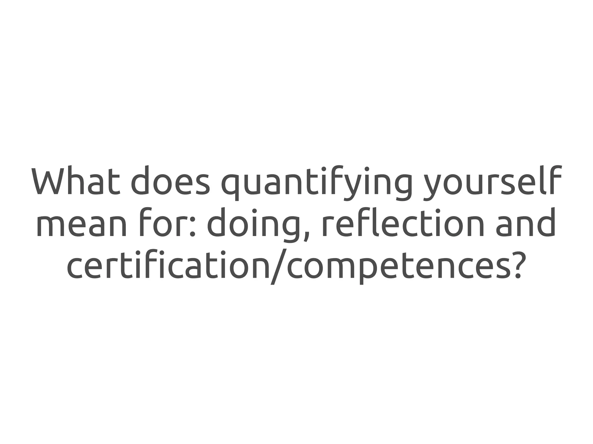 What does quantifying yourself
mean for: doing, reflection and
 certification/competences?
 
