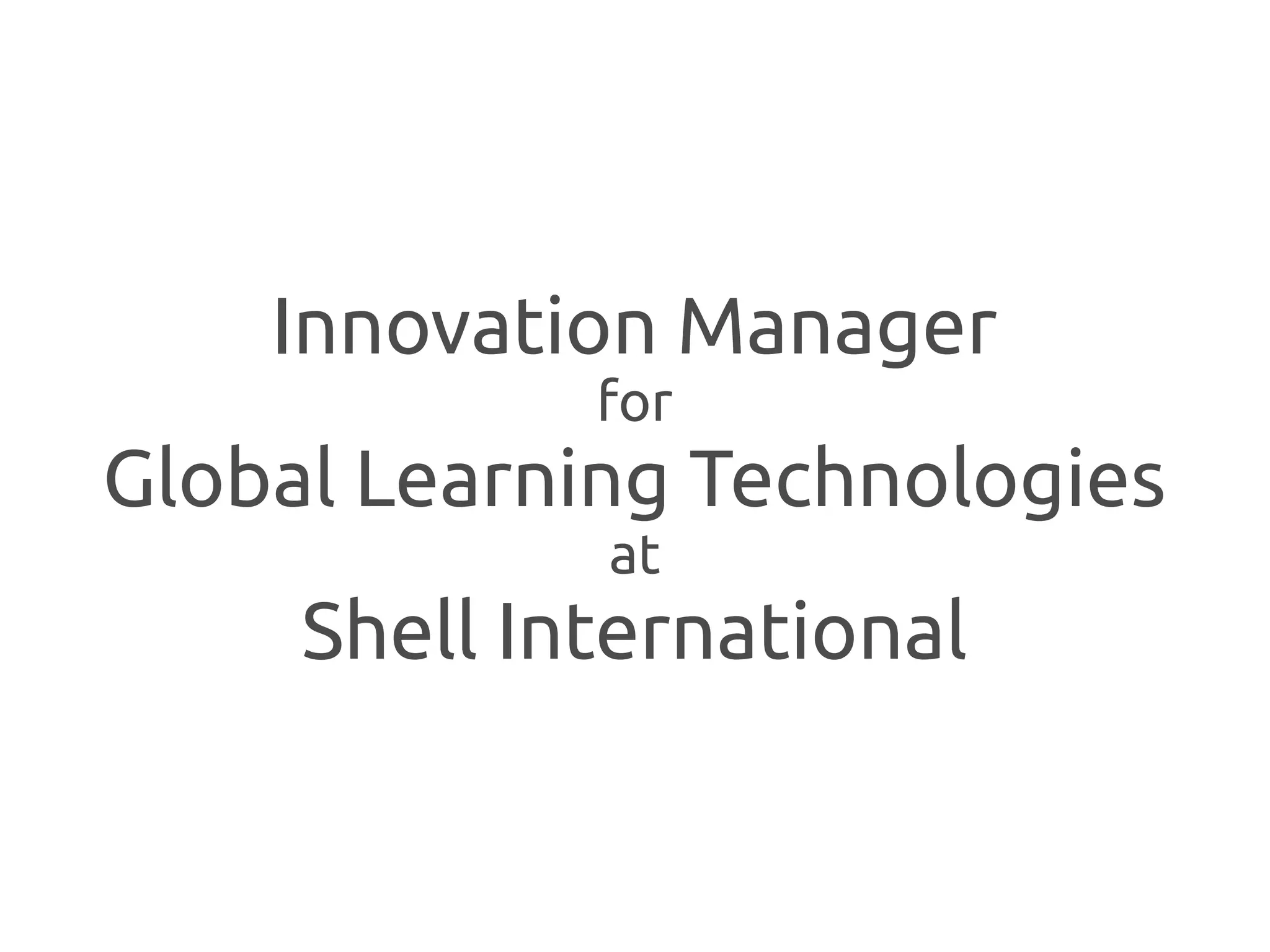 Innovation Manager
             for
Global Learning Technologies
             at
     Shell International
 