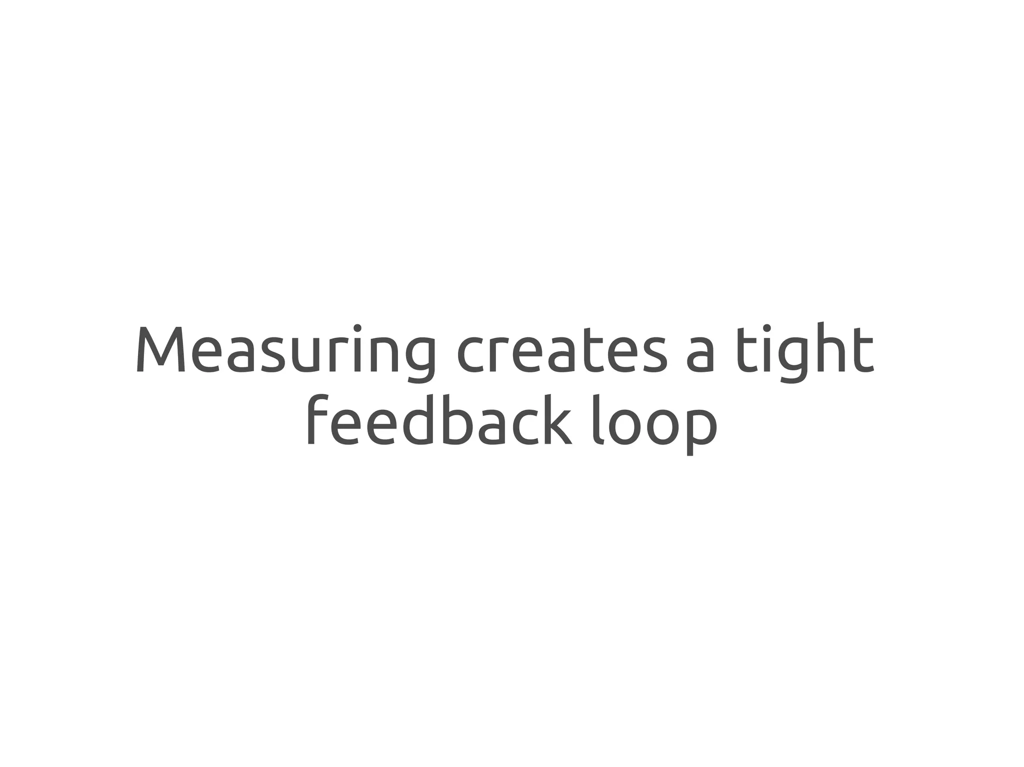 Measuring creates a tight
    feedback loop
 