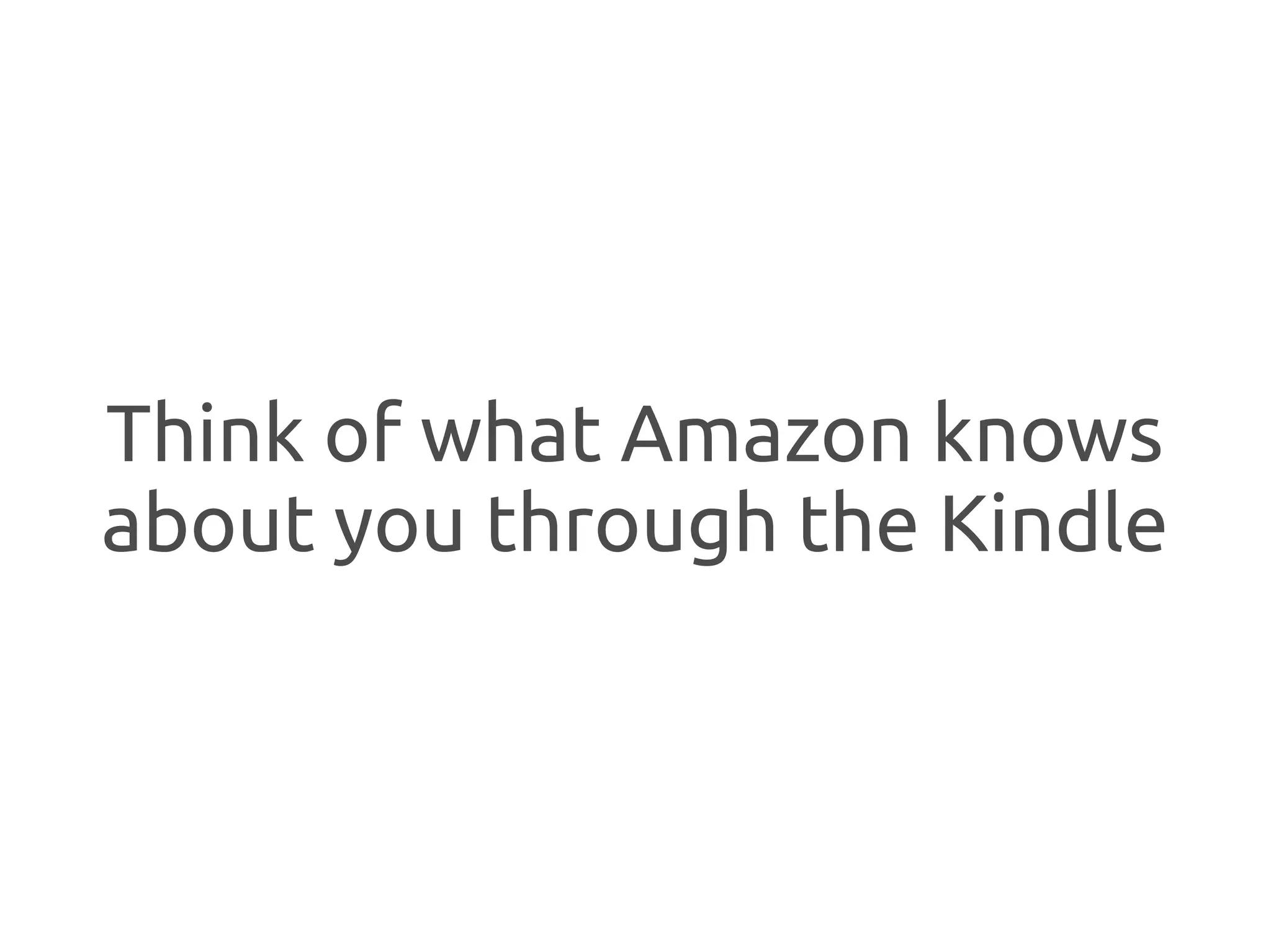 Think of what Amazon knows
about you through the Kindle
 