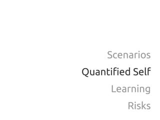 Scenarios
Quantified Self
      Learning
         Risks
 