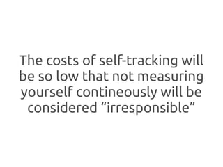 The costs of self-tracking will
be so low that not measuring
yourself contineously will be
 considered “irresponsible”
 