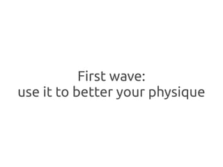 First wave:
use it to better your physique
 