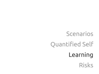 Scenarios
Quantified Self
      Learning
         Risks
 