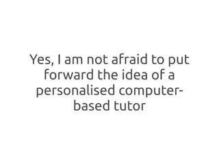 Yes, I am not afraid to put
  forward the idea of a
 personalised computer-
        based tutor
 