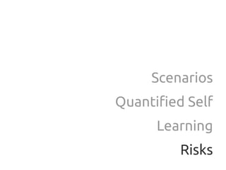 Scenarios
Quantified Self
      Learning
         Risks
 