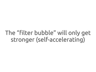The “filter bubble” will only get
  stronger (self-accelerating)
 