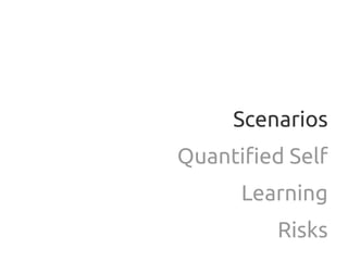 Scenarios
Quantified Self
      Learning
         Risks
 