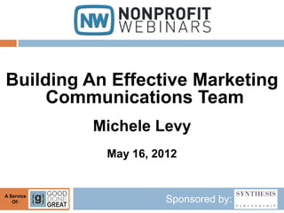 Building An Effective Marketing
     Communications Team
            Michele Levy
             May 16, 2012


A Service
   Of:                 Sponsored by:
 