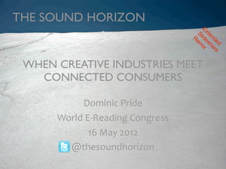 THE SOUND HORIZON
                                      Ex
                                    Sl te
                                  R ide nde
                                   em s d
                                      ix har
                                             e


 WHEN CREATIVE INDUSTRIES MEET
   CONNECTED CONSUMERS

           Dominic'Pride
      World'E/Reading'Congress'
             16'May'2012
        @thesoundhorizon
 