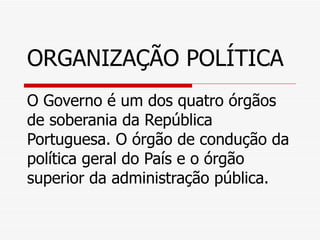 ORGANIZAÇÃO POLÍTICA
O Governo é um dos quatro órgãos
de soberania da República
Portuguesa. O órgão de condução da
política geral do País e o órgão
superior da administração pública.
 