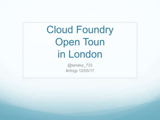 Cloud Foundry
  Open Toun
  in London
    @tanaka_733
   #cfcrjp 12/05/17
 