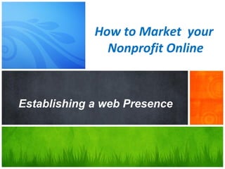 How to Market your
               Nonprofit Online



Establishing a web Presence
 