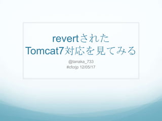 revertされた
Tomcat7対応を見てみる
      @tanaka_733
     #cfcrjp 12/05/17
 
