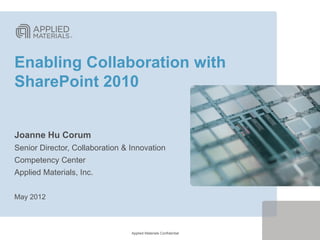Enabling Collaboration with
SharePoint 2010


Joanne Hu Corum
Senior Director, Collaboration & Innovation
Competency Center
Applied Materials, Inc.


May 2012



                                 Applied Materials Confidential
 
