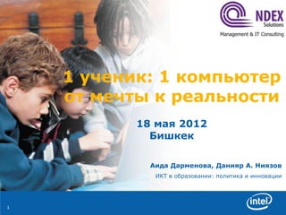 1 ученик: 1 компьютер
    от мечты к реальности
           18 мая 2012
             Бишкек

             Аида Дарменова, Данияр А. Ниязов
              ИКТ в образовании: политика и инновации




1
 