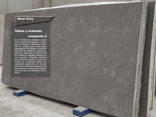 Moon Grey
Tablas y acabados
Es un tratamiento aplicado a super-
ficies previamente arenadas, se rea-
liza por abrasión, mediante la utiliza-
ción de cepillos cuyas cerdas estan
impregnadas de abrasivo (corindón/
diamante) de diferentes granulome-
trias que detreminan la textura final
de la piedra.El resultado obtenido es
una superficie totalmente uniforme
con una leve rugosidad y un poco sa-
tinada, con un aspecto similar a un
abujardado erosionado con el paso
del tiempo. Mediante la aplicación de
este acabado se logra buena estabili-
dad de la cara a la alteración atmos-
férica.
envejecido A
 