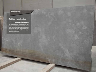Moon Grey
Tablas y acabados
Es la terminación superficial que ob-
tine el material al ser elaborado en un
telar que utiliza flejes diamantados en
el proceso de corte, la superficie pre-
senta un aspecto más fino, no es un
acabado superficial
sierra diamante
 